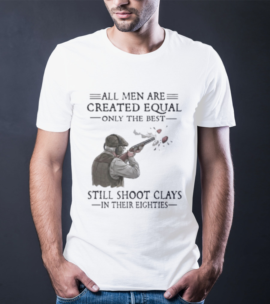All Men Are Created Equal Only The Best Still Shoot Clays In Their Eighties T-Shirt