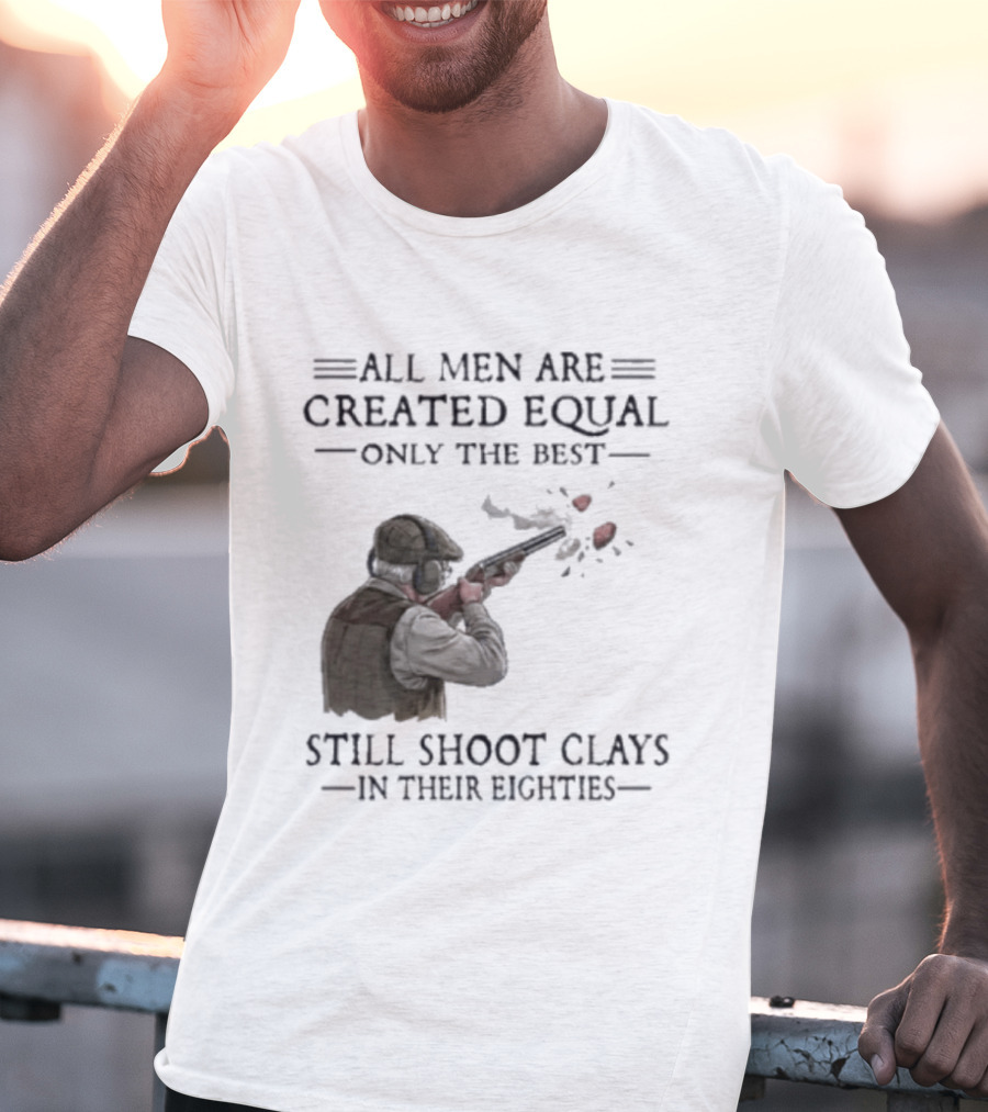 All Men Are Created Equal Only The Best Still Shoot Clays In Their Eighties T-Shirt