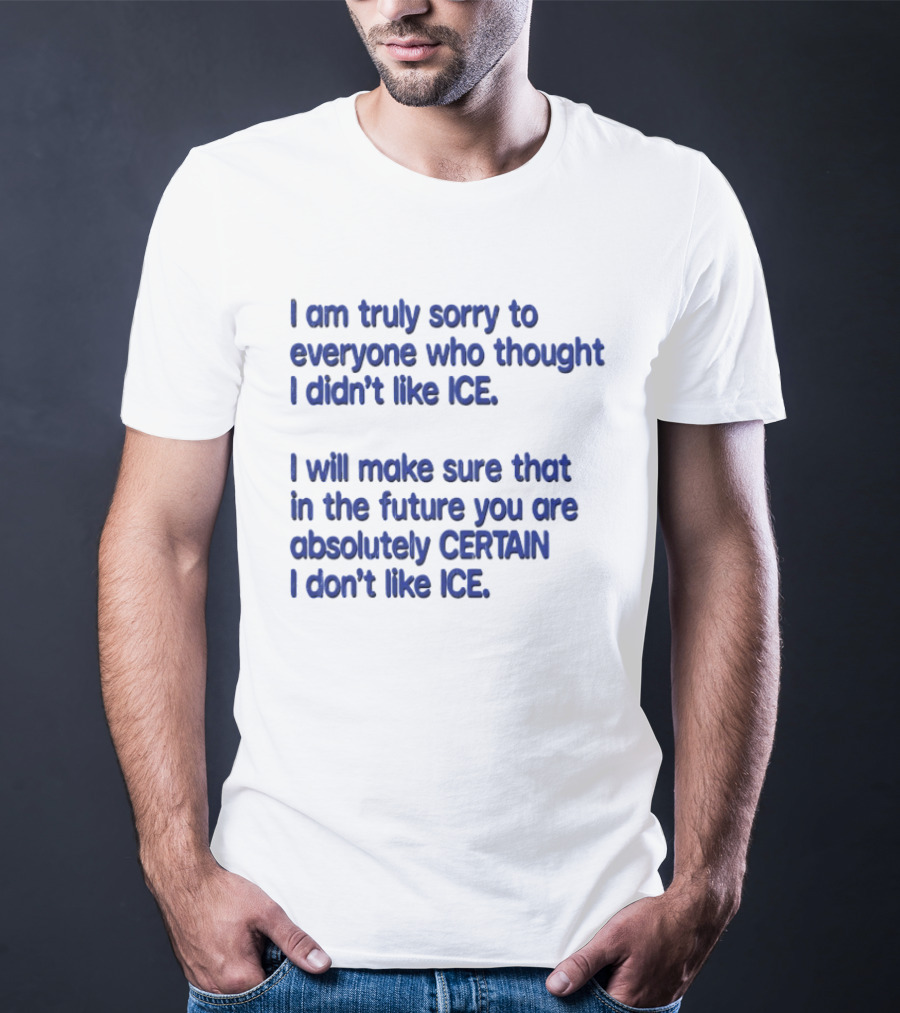 I Am Truly Sorry To Everyone Who Thought I Didn't Like Ice I Will Make Sure That In The Future You Are Absolutely Certain I Don't Like Ice T-Shirt