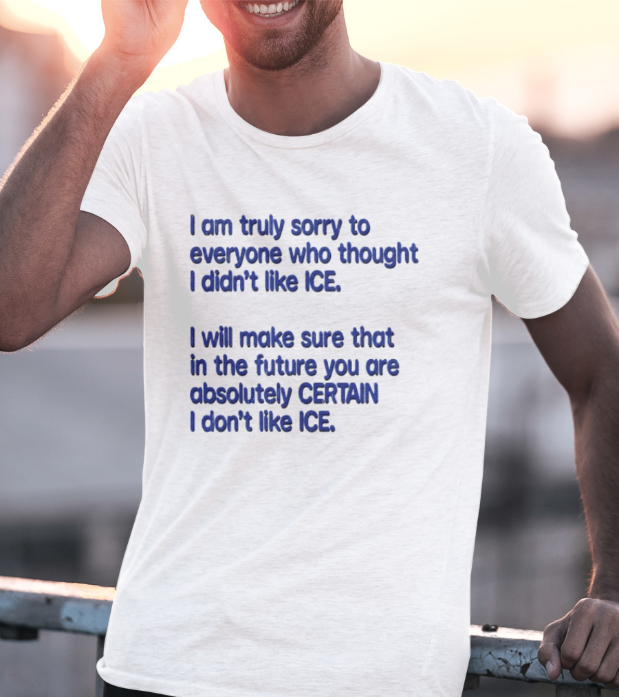 I Am Truly Sorry To Everyone Who Thought I Didn't Like Ice I Will Make Sure That In The Future You Are Absolutely Certain I Don't Like Ice T-Shirt