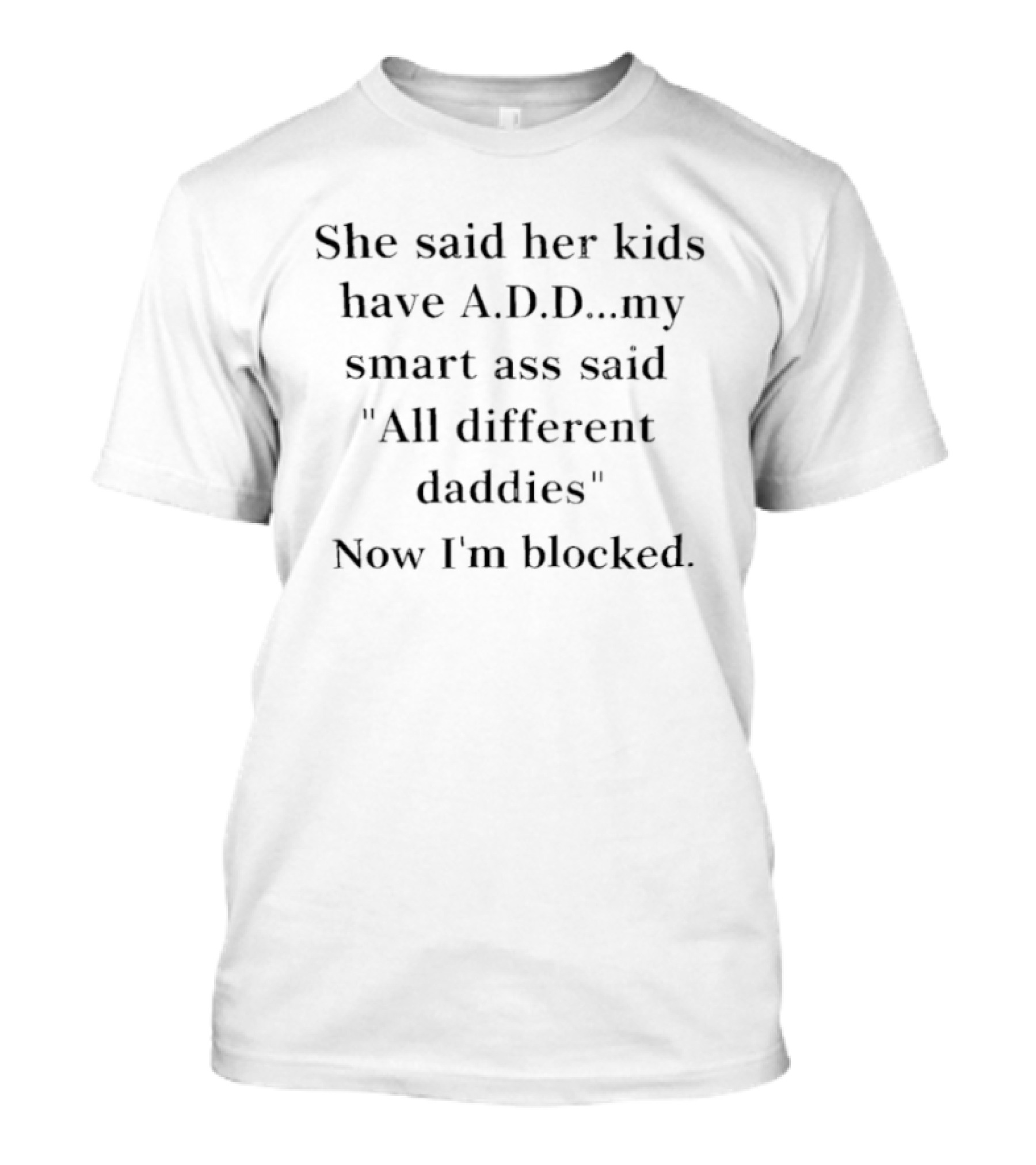 She Said Her Kids Have A.D.D. All Different Daddies Now I'm Blocked T-Shirt