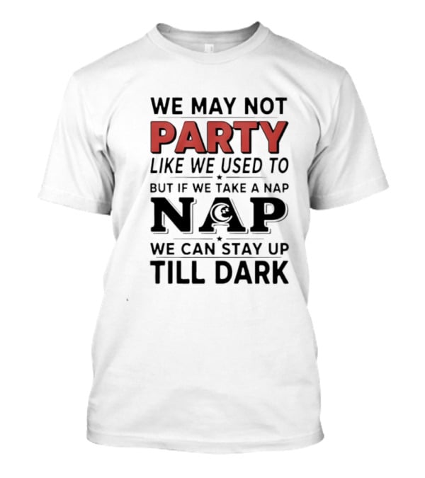 We May Not Party Like We Used To But If We Take A Nap We Can Stay Up Till Dark T-Shirt