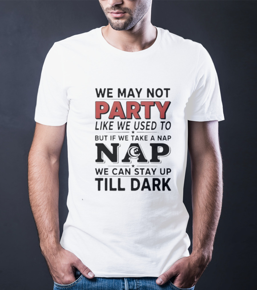 We May Not Party Like We Used To But If We Take A Nap We Can Stay Up Till Dark T-Shirt