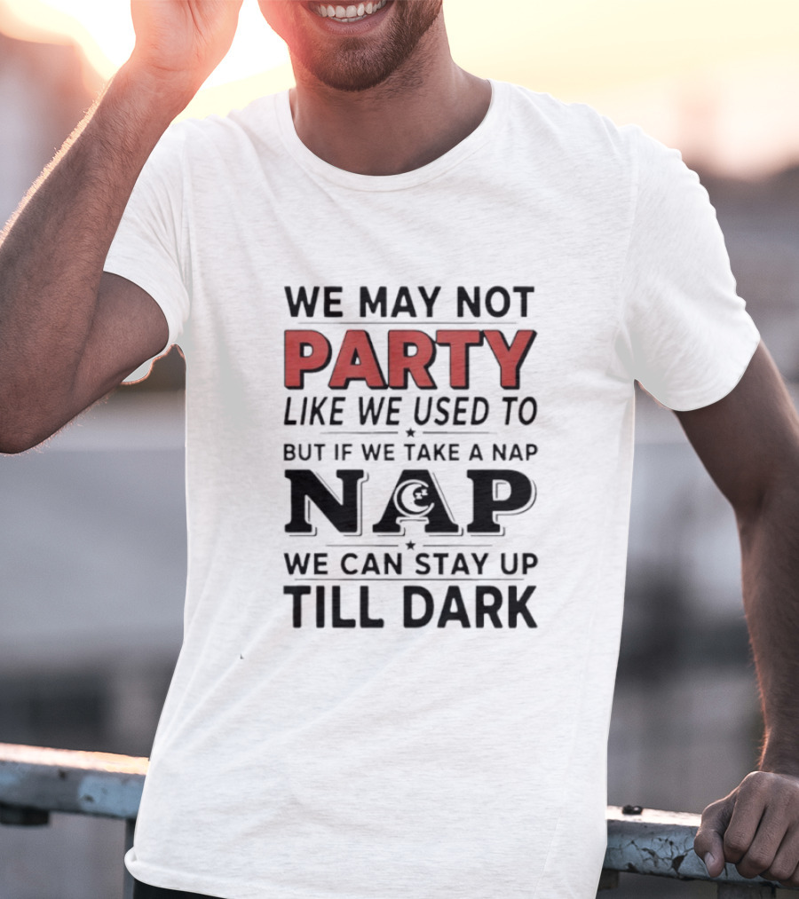 We May Not Party Like We Used To But If We Take A Nap We Can Stay Up Till Dark T-Shirt