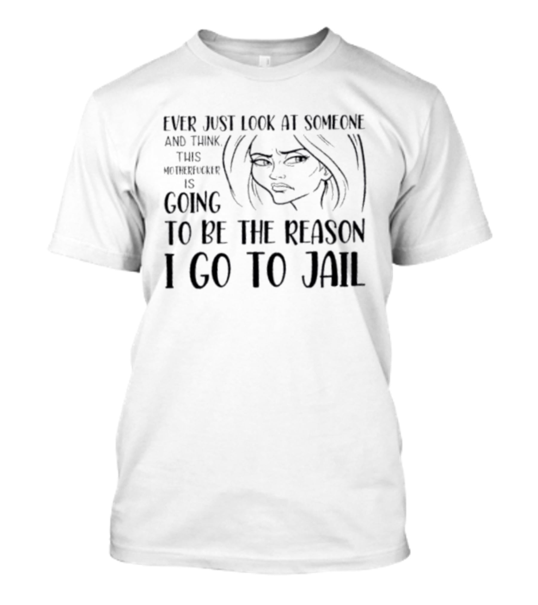 Ever Just Look At Someone And Think This Motherfucker Is Going To Be The Reason I Go To Jail T-Shirt