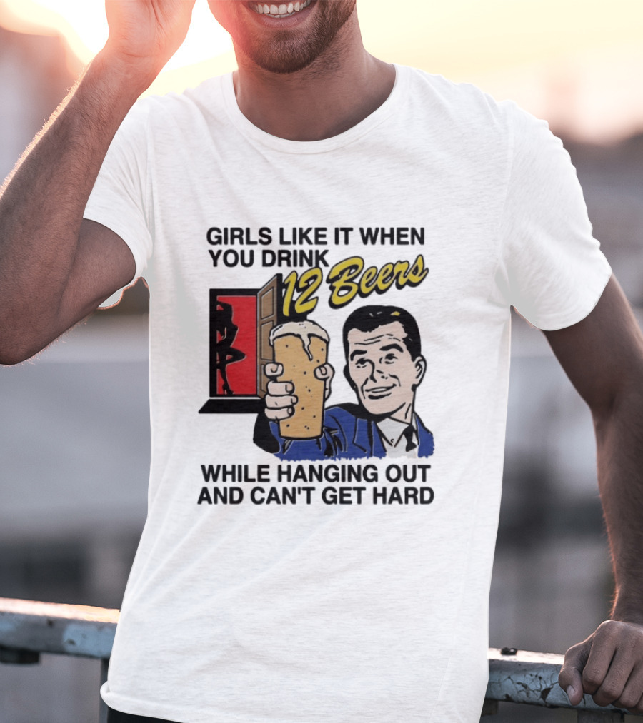 Girls Like It When You Drink 12 Beers While Hanging Out And Can't Get Hard T-Shirt
