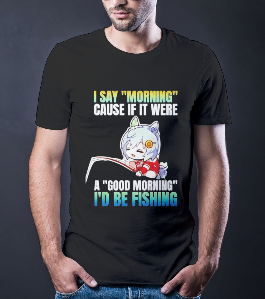 I Say Morning Cause If It Were A Good Morning I'd Be Fishing Anime Character With Fishing Rod T-Shirt