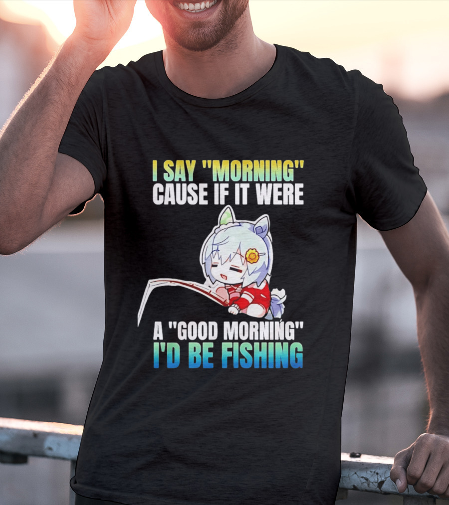 I Say Morning Cause If It Were A Good Morning I'd Be Fishing Anime Character With Fishing Rod T-Shirt