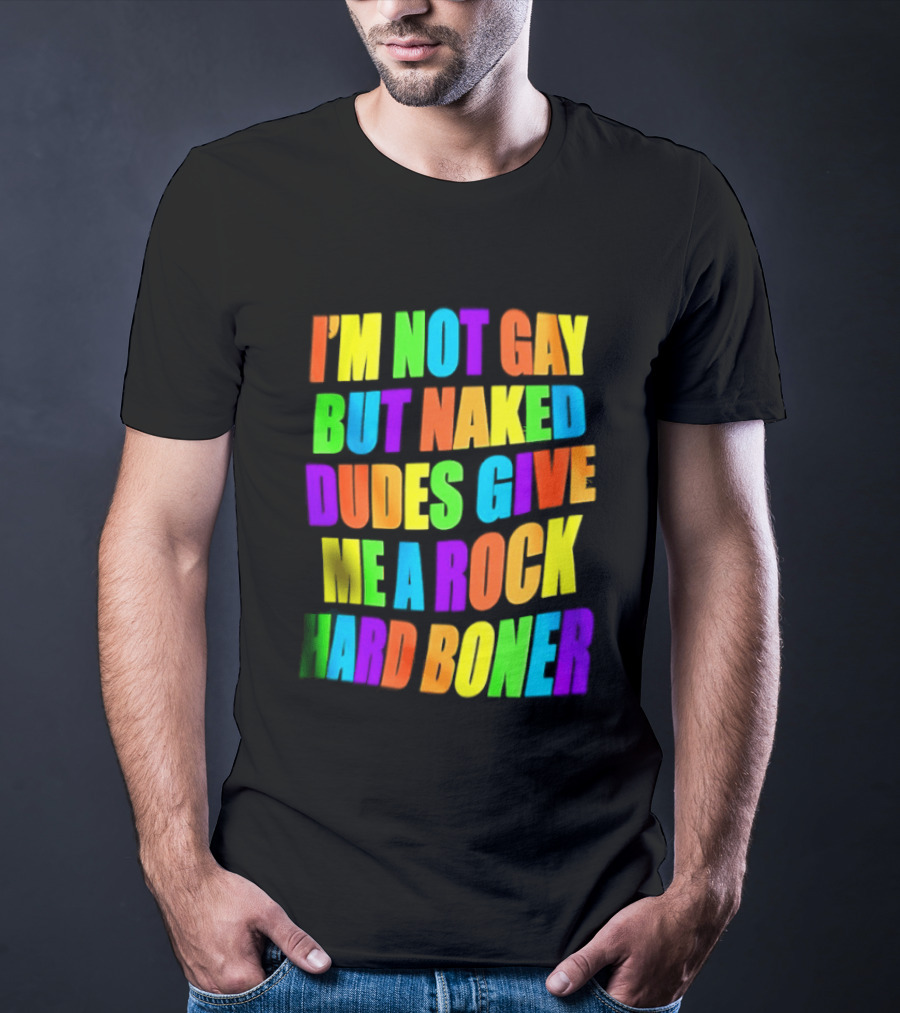 I'm Not Gay Naked Dudes Give Me A Rock Hard Boner LGBT Rainbow T-Shirt