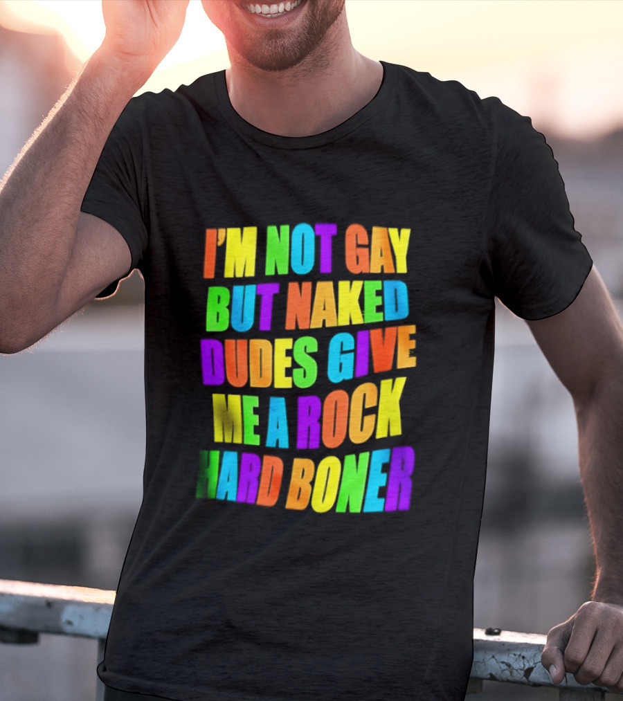 I'm Not Gay Naked Dudes Give Me A Rock Hard Boner LGBT Rainbow T-Shirt