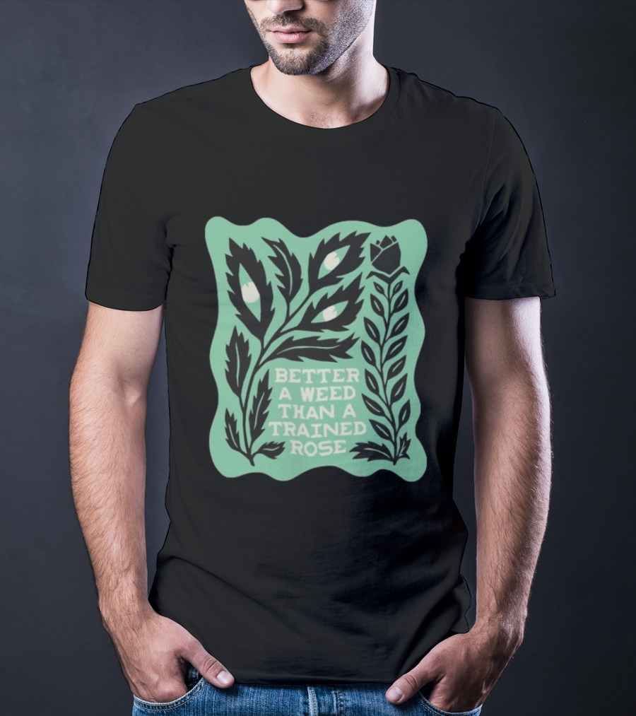 Better A Weed Than A Trained Rose Beautiful Bastard Nature Inspired Botanical T-Shirt