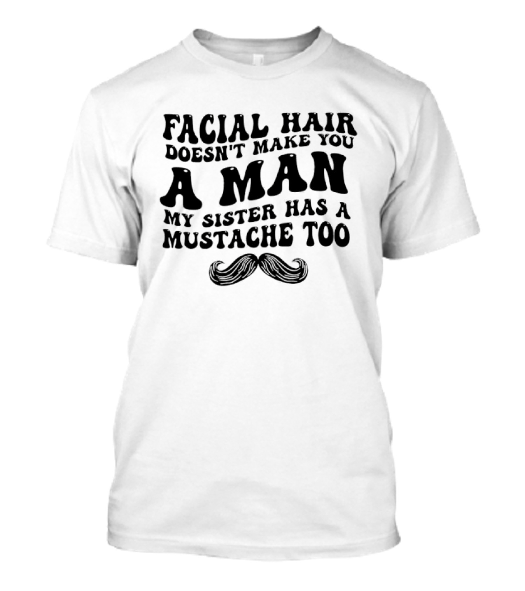 Facial Hair Doesn't Make You A Man My Sister Has A Mustache Too T-Shirt