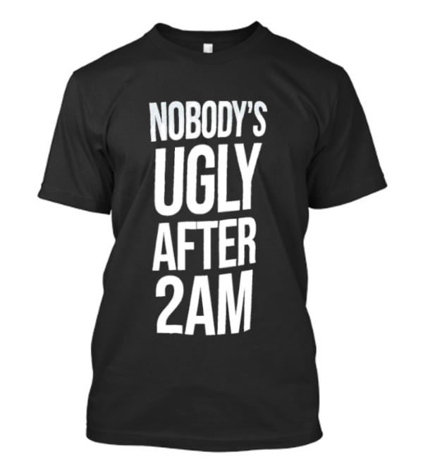 Nobody's Ugly After 2am Fun Party Humor T-Shirt