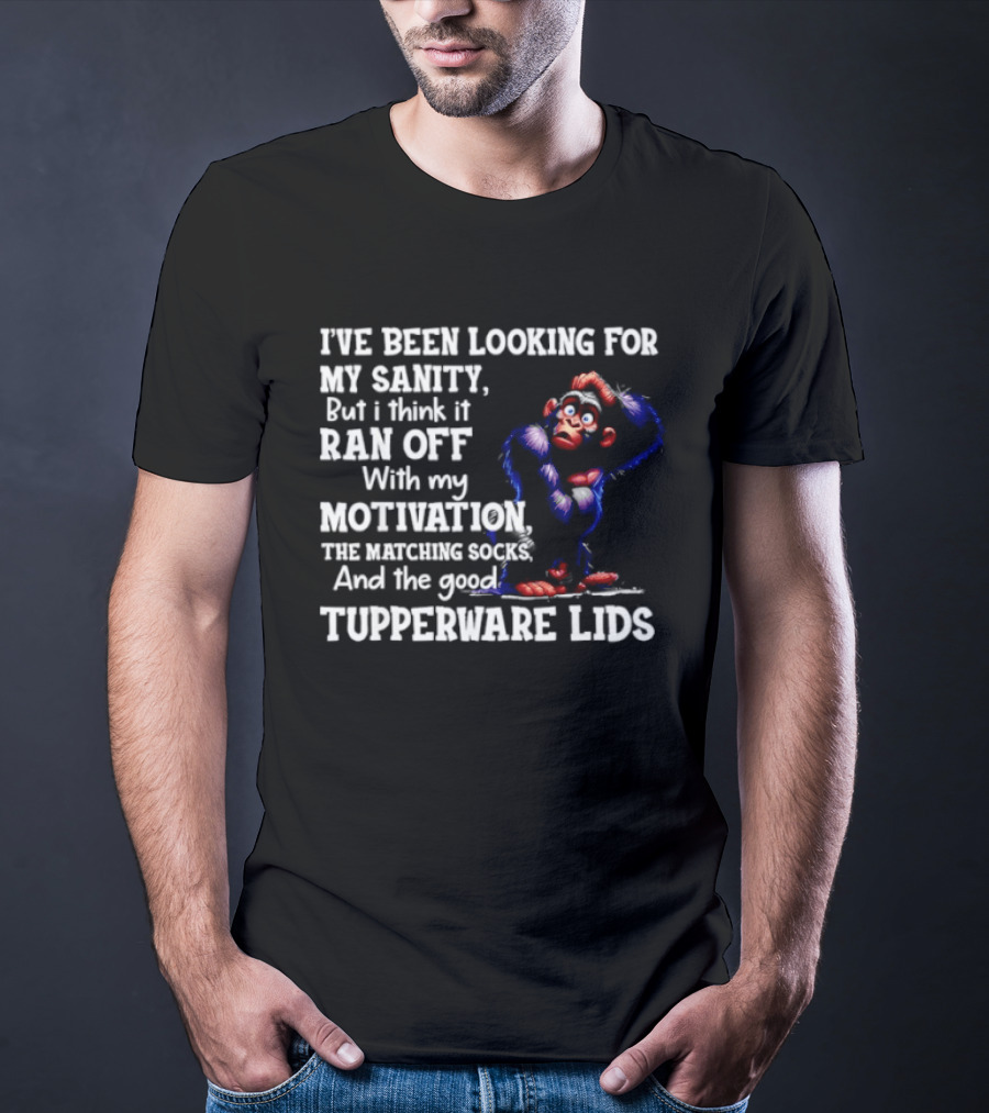 I've Been Looking For My Sanity But It Ran Off With My Motivation The Matching Socks And The Good Tupperware Lids T-Shirt