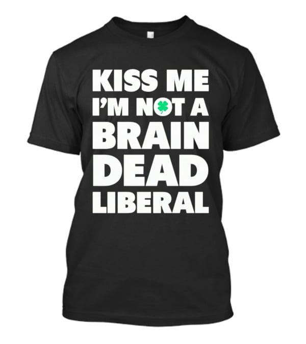 Kiss Me I'm Not A Brain Dead Liberal Shamrock St Patrick's Day T-Shirt