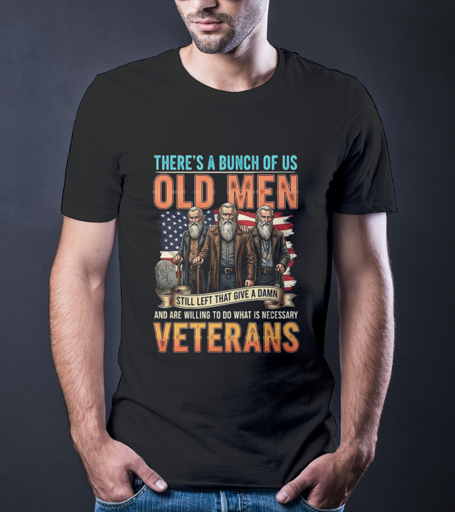 There's A Bunch Of Us Old Men Still Left That Give A Damn And Are Willing To Do What Is Necessary Veterans T-Shirt