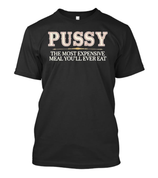 Pussy The Most Expensive Meal You'll Ever Eat T-Shirt