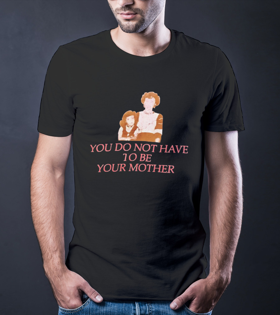 You Do Not Have To Be Your Mother Empowerment Message T-Shirt