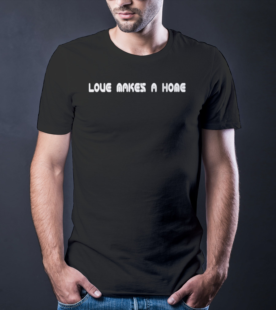 Love Makes A Home T-Shirt