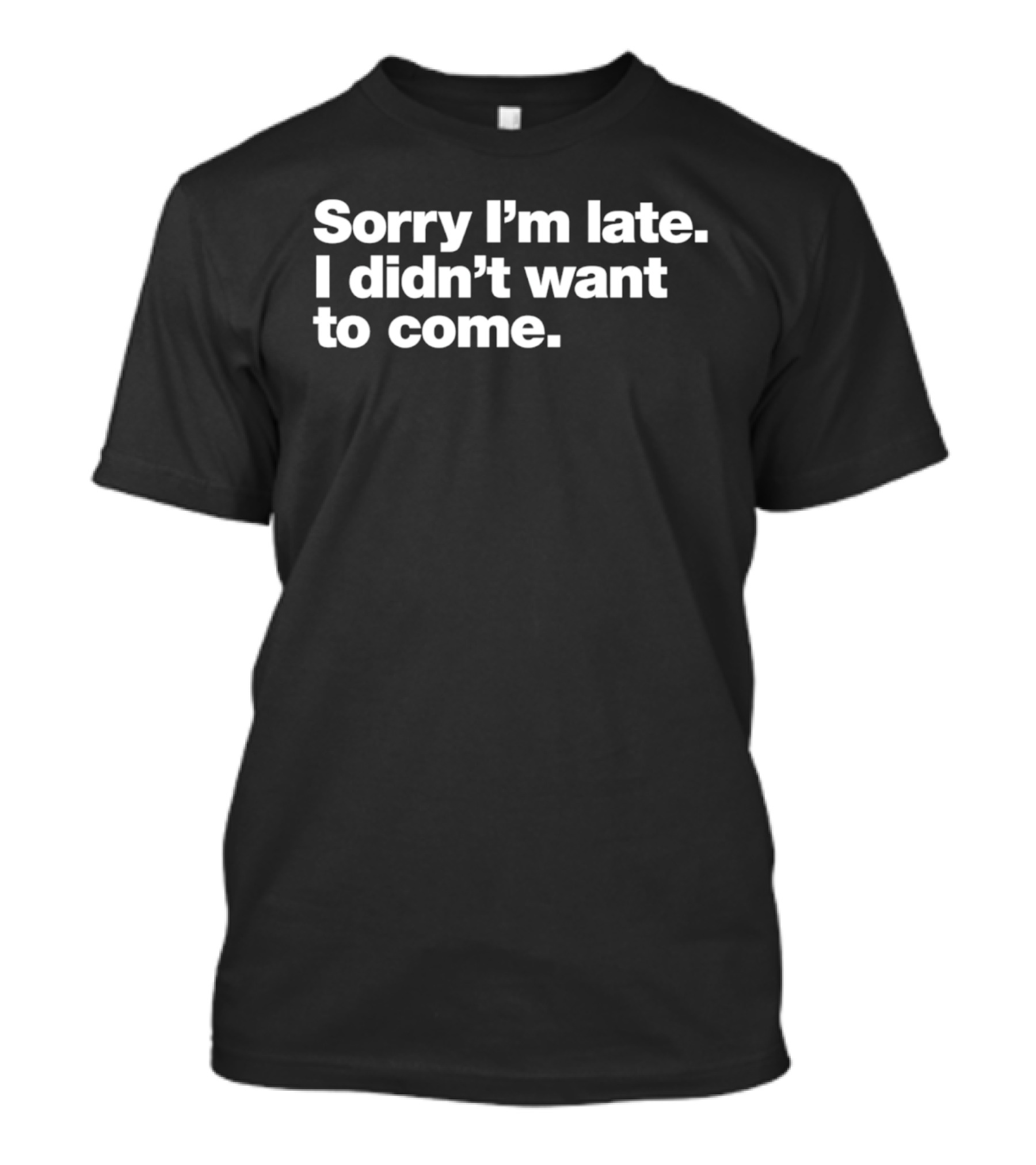 Sorry I'm Late I Didn't Want To Come Funny Relatable T-Shirt