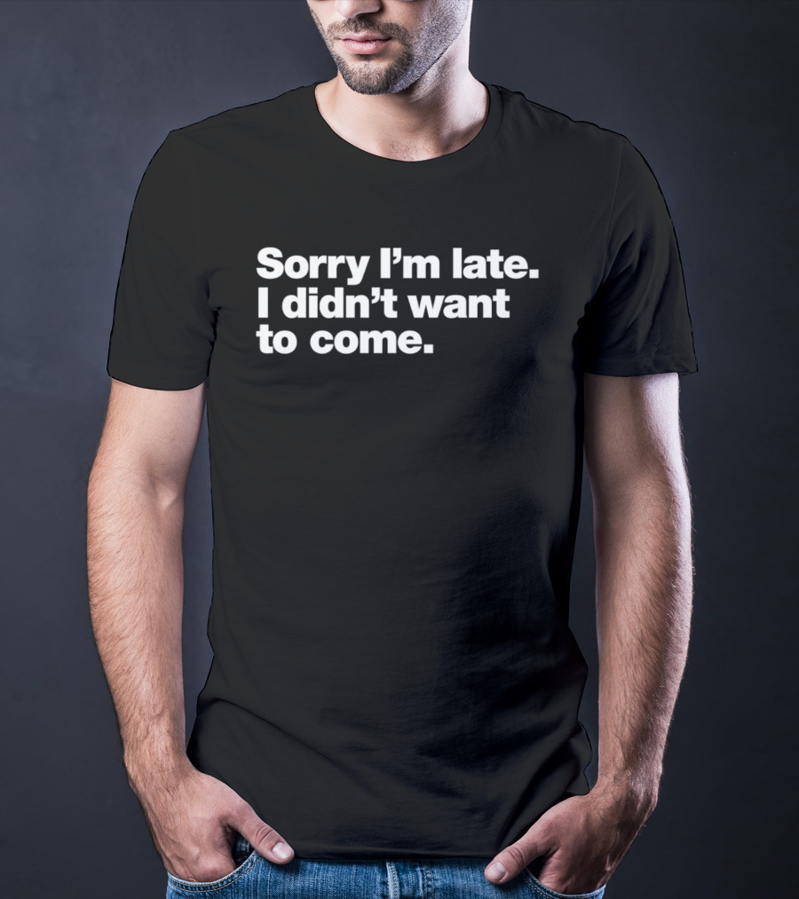Sorry I'm Late I Didn't Want To Come Funny Relatable T-Shirt