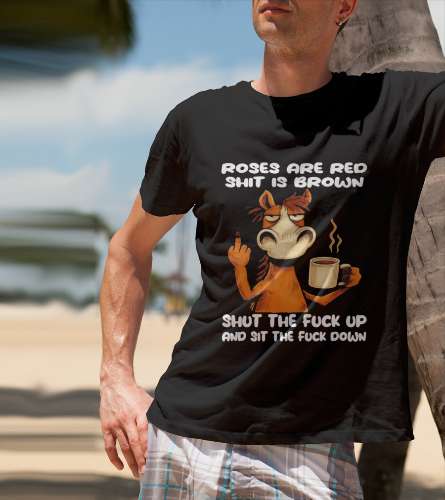 Roses Are Red Shit Is Brown Coffee Horse Shut The Fuck Up Sit The Fuck Down T-Shirt
