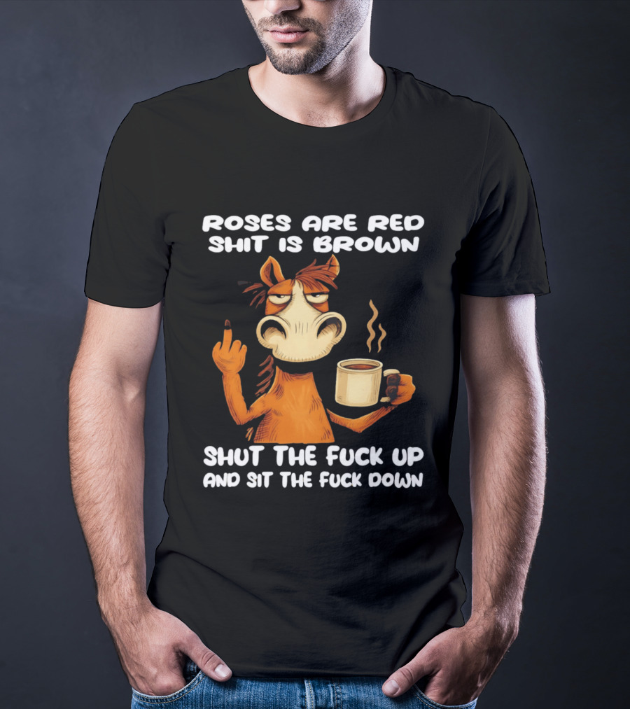 Roses Are Red Shit Is Brown Coffee Horse Shut The Fuck Up Sit The Fuck Down T-Shirt