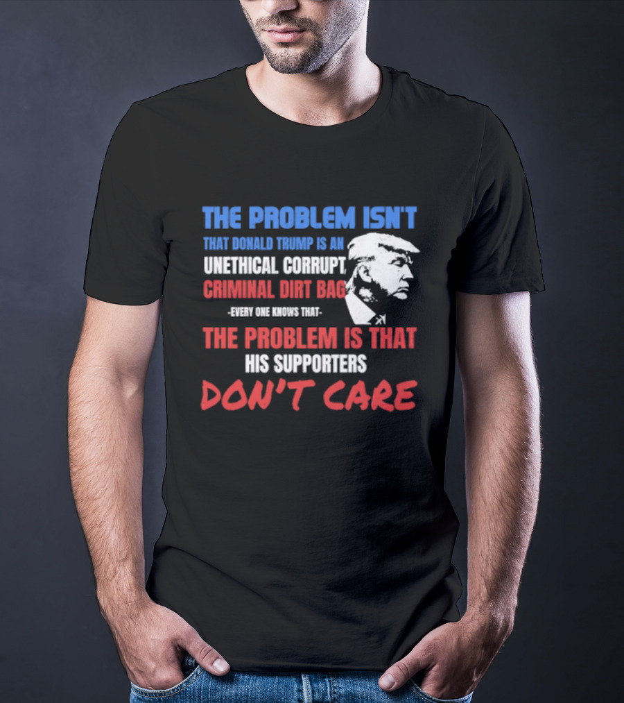The Problem Isn't Trump Unethical Corrupt Criminal Dirtbag Supporters Don't Care T-Shirt