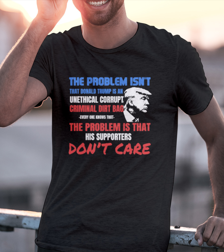 The Problem Isn't Trump Unethical Corrupt Criminal Dirtbag Supporters Don't Care T-Shirt