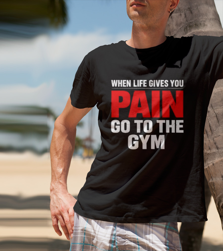 When Life Gives You Pain Go To The Gym Motivation T-Shirt