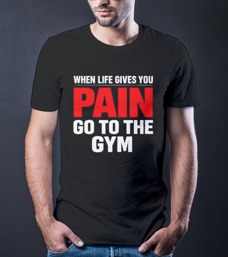 When Life Gives You Pain Go To The Gym Motivation T-Shirt