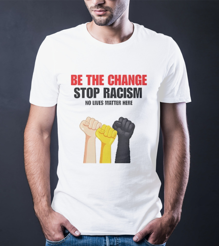 Be The Change Stop Racism No Lives Matter Here Fist Protest T-Shirt