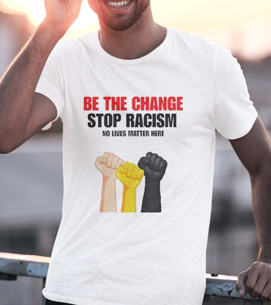 Be The Change Stop Racism No Lives Matter Here Fist Protest T-Shirt