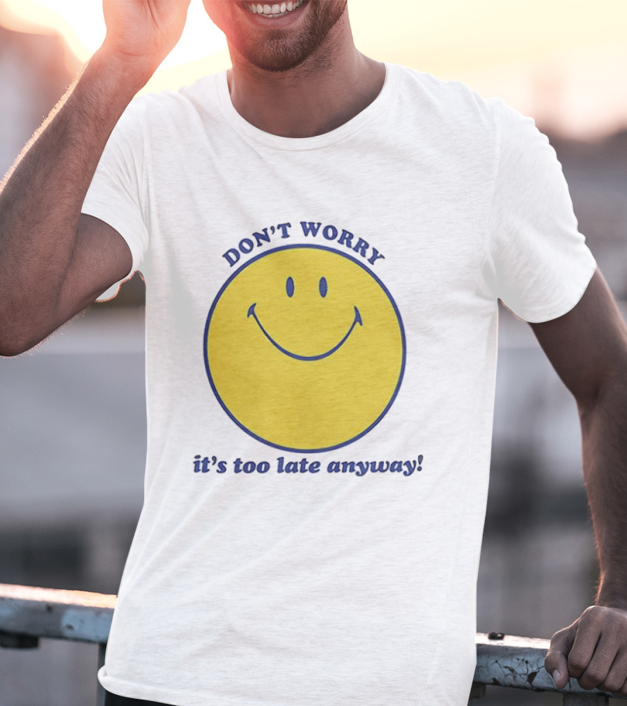Don't Worry It's Too Late Anyway Smiley Face T-Shirt