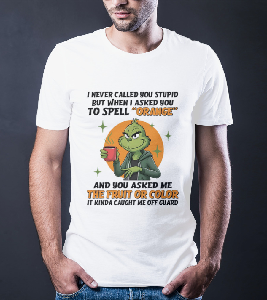 Grinch I Never Called You Stupid But When I Asked You To Spell Orange And You Asked Me The Fruit Or Color It Kinda Caught Me Off Guard T-Shirt