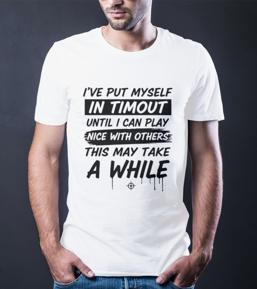 I've Put Myself In Timeout Until I Can Play Nice With Others This May Take A While 2026 T-Shirt