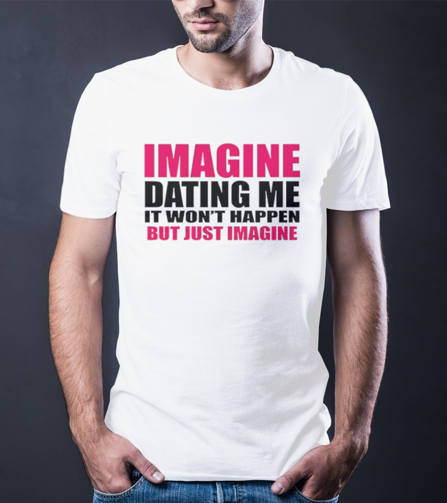Imagine Dating Me It Won't Happen But Just Imagine T-Shirt