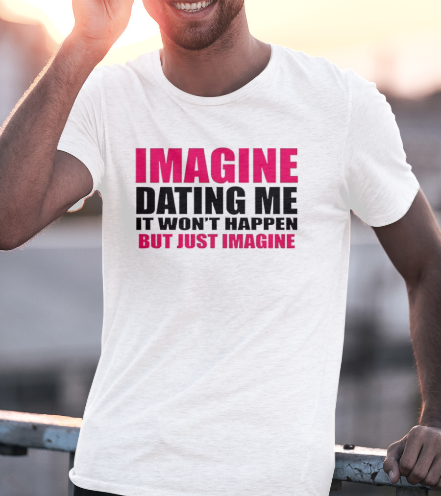 Imagine Dating Me It Won't Happen But Just Imagine T-Shirt