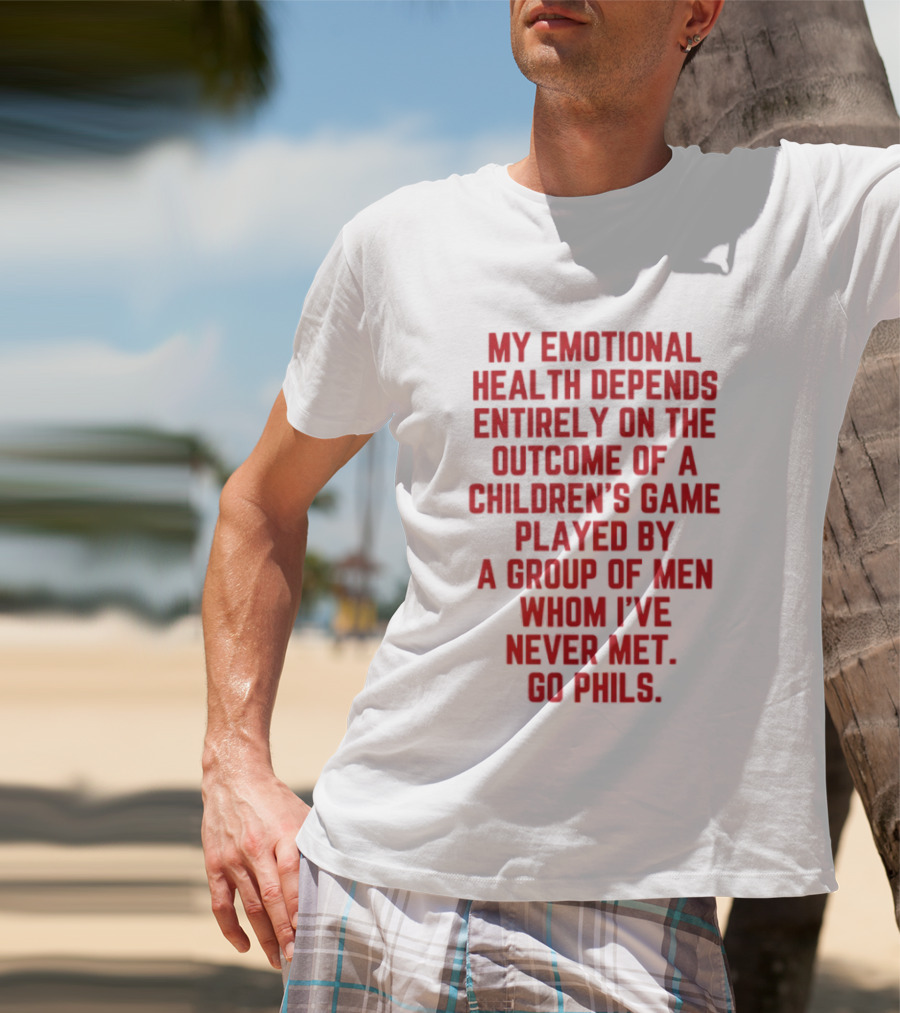 My Emotional Health Depends Entirely On The Outcome Of A Children's Game Played By Men Whom I've Never Met Go Phils T-Shirt