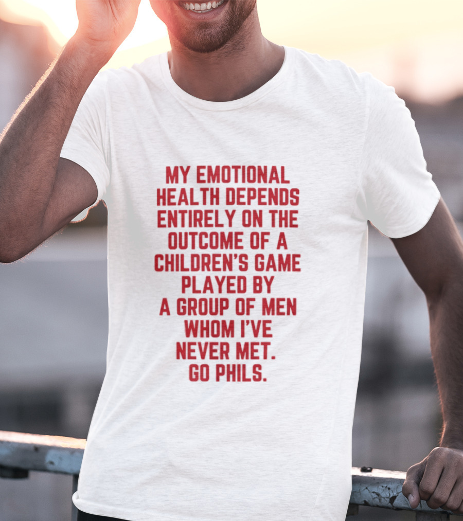 My Emotional Health Depends Entirely On The Outcome Of A Children's Game Played By Men Whom I've Never Met Go Phils T-Shirt
