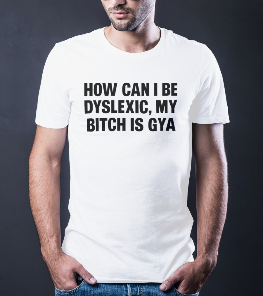 How Can I Be Dyslexic My Bitch Is Gya T-Shirt