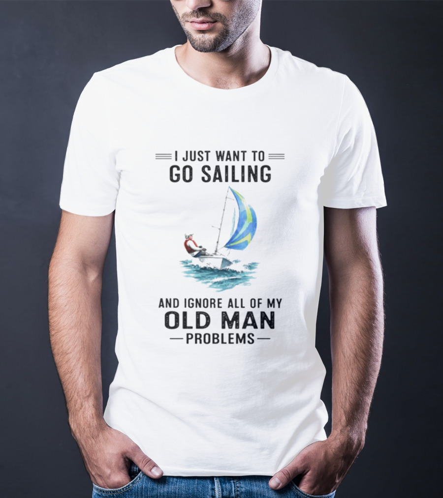 I Just Want To Go Sailing And Ignore All Of My Old Man Problems With Sailboat And Ocean T-Shirt
