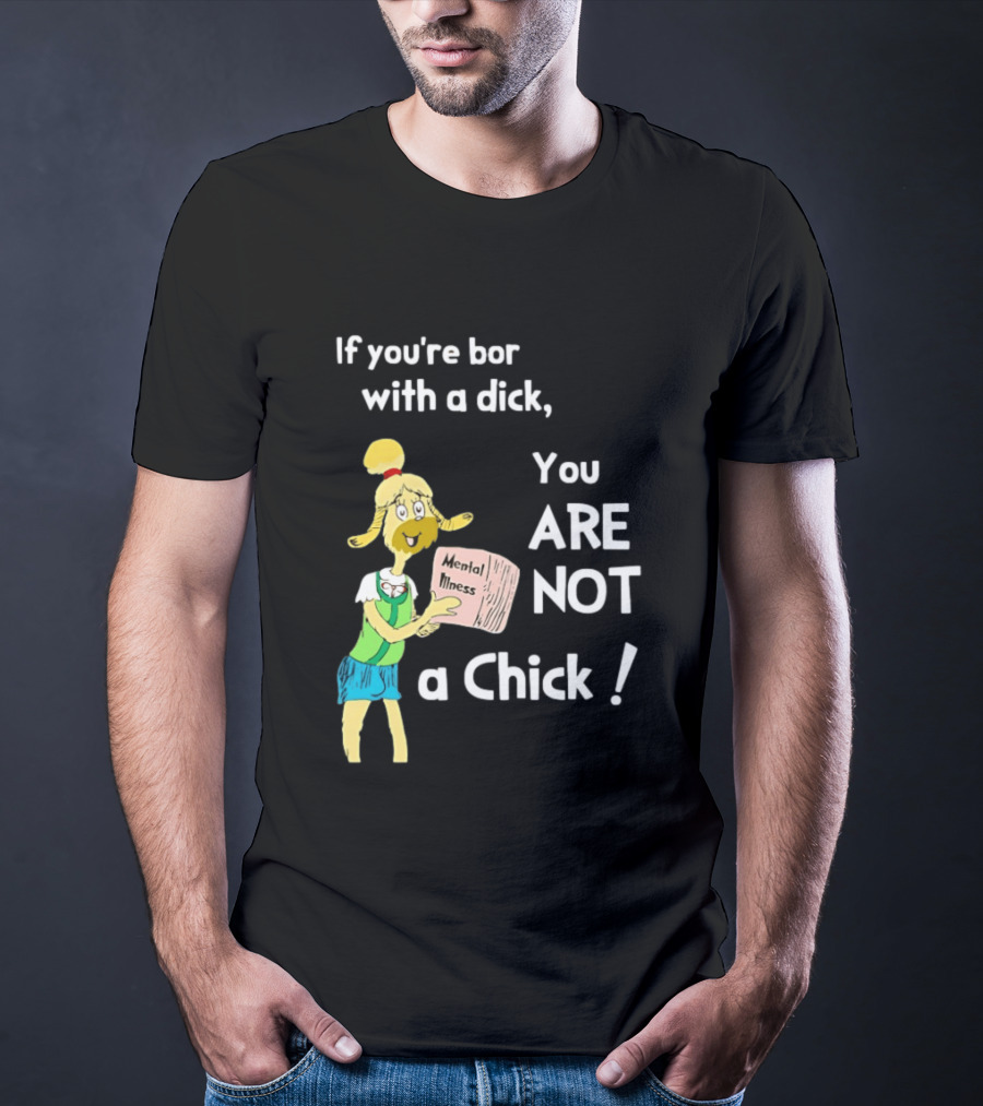 If You're Born With A Dick You Are Not A Chick Mental Lness T-Shirt