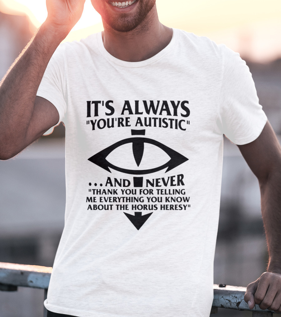 It's Always You're Autistic And Never Thank You For Telling Me Everything You Know About The Horus Heresy T-Shirt