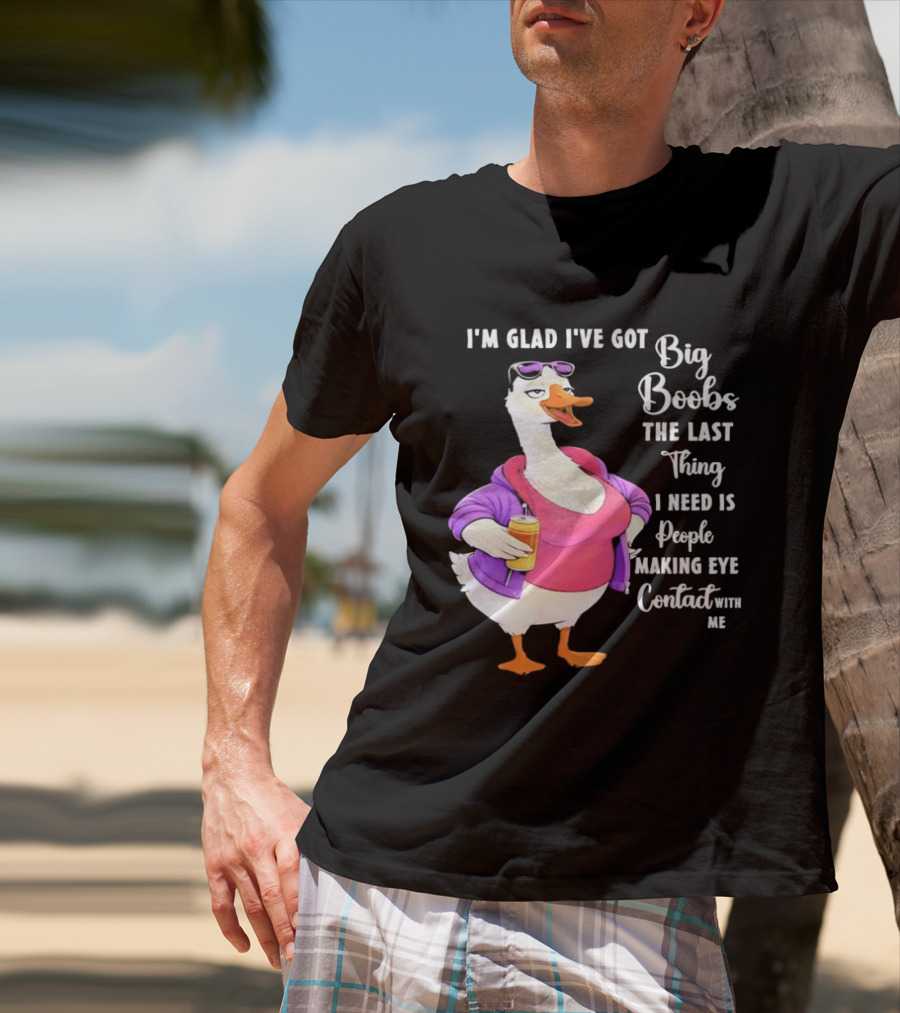 Goose I'm Glad I've Got Big Boobs The Last Thing I Need Is People Making Eye Contact With Me T-Shirt
