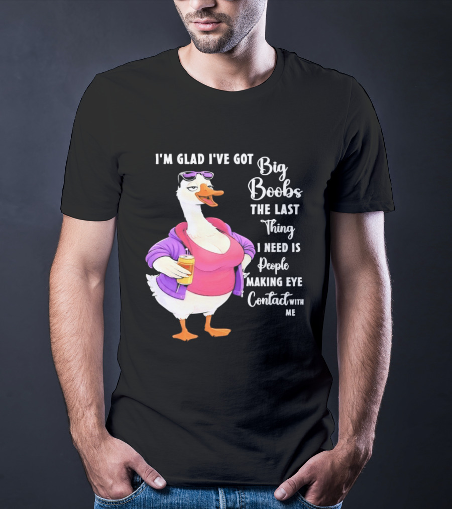 Goose I'm Glad I've Got Big Boobs The Last Thing I Need Is People Making Eye Contact With Me T-Shirt