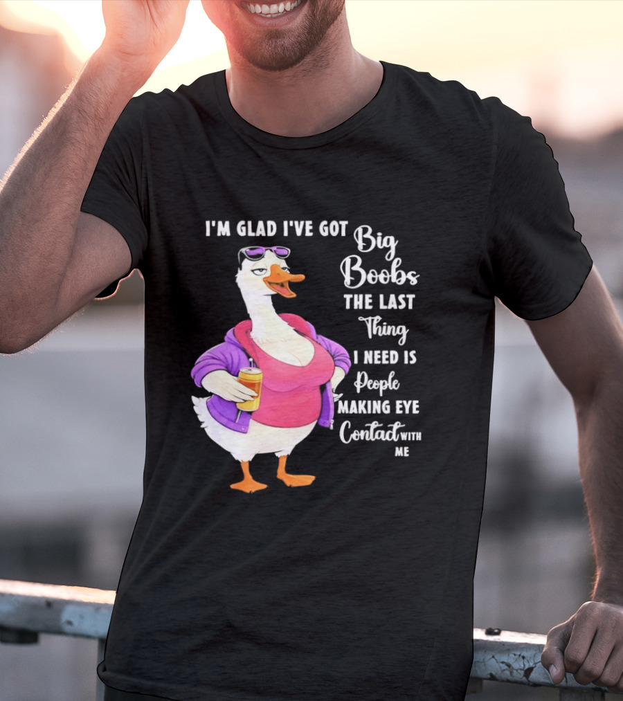 Goose I'm Glad I've Got Big Boobs The Last Thing I Need Is People Making Eye Contact With Me T-Shirt