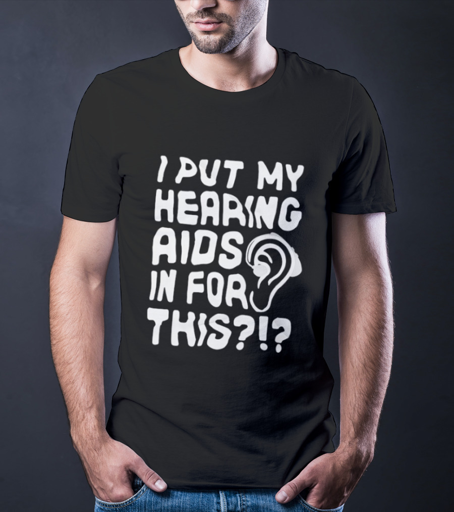 I Put My Hearing Aids In For This Ear T-Shirt