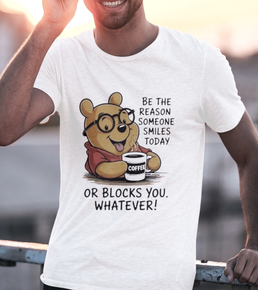 Pooh Coffee Be The Reason Someone Smiles Today Or Blocks You Whatever T-Shirt