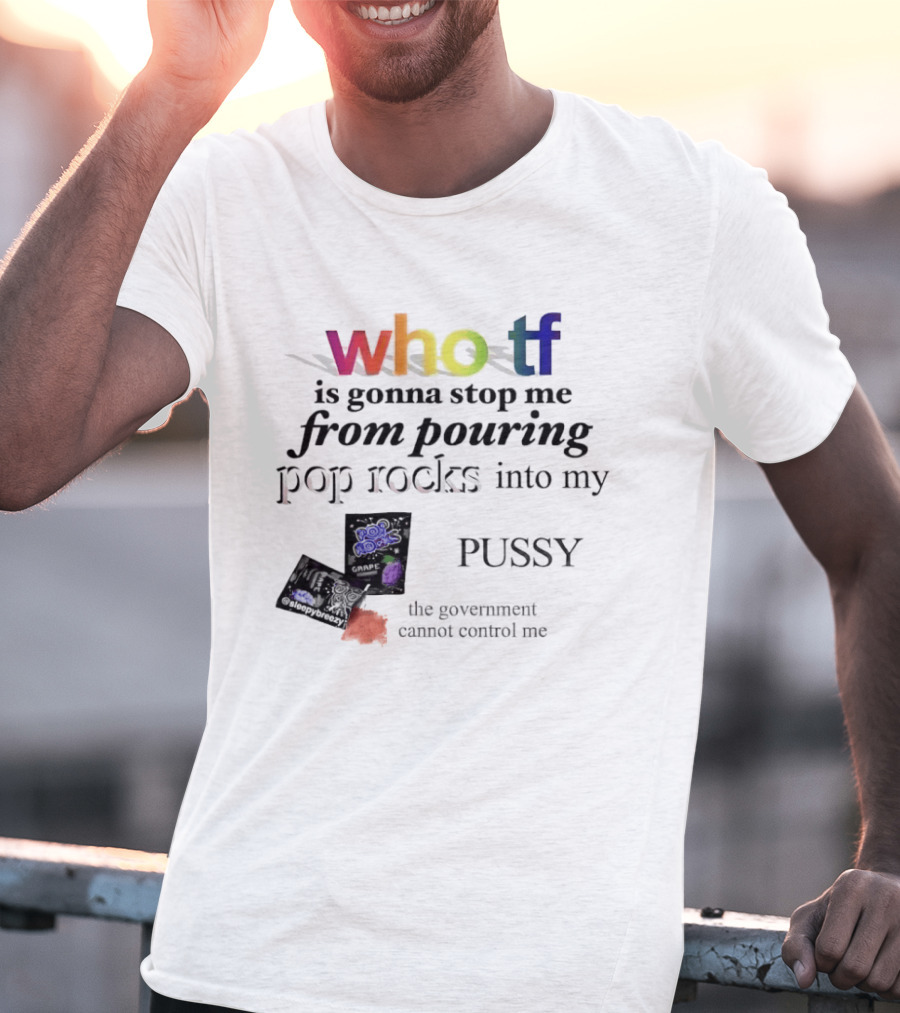Who Tf Is Gonna Stop Me From Pouring Pop Rocks Into My Pussy The Government Cannot Control Me T-Shirt